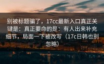 别被标题骗了，17cc最新入口真正关键是：真正要命的是：有人出来补充细节，局面一下被改写（17c日韩也别忽略）