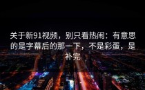 关于新91视频，别只看热闹：有意思的是字幕后的那一下，不是彩蛋，是补完
