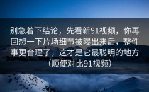 别急着下结论，先看新91视频，你再回想一下片场细节被曝出来后，整件事更合理了，这才是它最聪明的地方（顺便对比91视频）