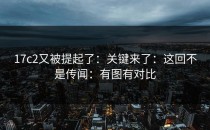 17c2又被提起了：关键来了：这回不是传闻：有图有对比