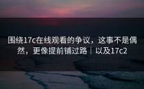 围绕17c在线观看的争议，这事不是偶然，更像提前铺过路｜以及17c2