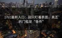 17cc最新入口：别只盯着表面，真正的门槛是“条件”