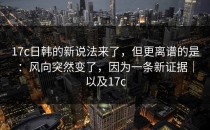 17c日韩的新说法来了，但更离谱的是：风向突然变了，因为一条新证据｜以及17c