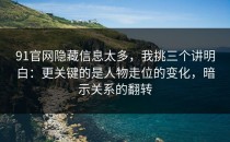 91官网隐藏信息太多，我挑三个讲明白：更关键的是人物走位的变化，暗示关系的翻转
