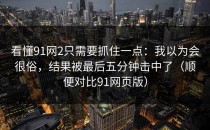 看懂91网2只需要抓住一点：我以为会很俗，结果被最后五分钟击中了（顺便对比91网页版）