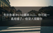 先别急着冲17cc最新入口，你可能一直用错了，但没人提醒你