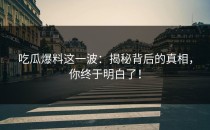 吃瓜爆料这一波：揭秘背后的真相，你终于明白了！