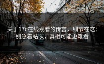 关于17c在线观看的传言，细节在这：别急着站队，真相可能更难看