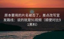 原本要用的片名被否了，差点改写宣发路线：说的就是91视频（顺便对比91黑料）