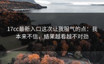 17cc最新入口这次让我服气的点：我本来不信，结果越看越不对劲