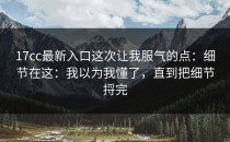 17cc最新入口这次让我服气的点：细节在这：我以为我懂了，直到把细节捋完