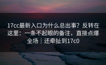 17cc最新入口为什么总出事？反转在这里：一条不起眼的备注，直接点爆全场｜还牵扯到17c0