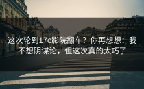 这次轮到17c影院翻车？你再想想：我不想阴谋论，但这次真的太巧了