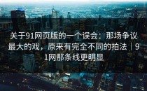 关于91网页版的一个误会：那场争议最大的戏，原来有完全不同的拍法｜91网那条线更明显
