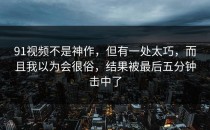 91视频不是神作，但有一处太巧，而且我以为会很俗，结果被最后五分钟击中了