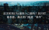 这次轮到17cc最新入口翻车？别只盯着表面，真正的门槛是“条件”