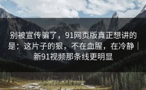 别被宣传骗了，91网页版真正想讲的是：这片子的狠，不在血腥，在冷静｜新91视频那条线更明显