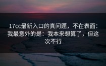 17cc最新入口的真问题，不在表面：我最意外的是：我本来想算了，但这次不行