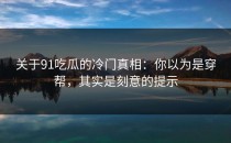 关于91吃瓜的冷门真相：你以为是穿帮，其实是刻意的提示