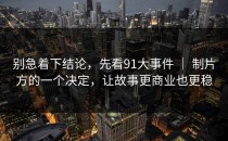 别急着下结论，先看91大事件 ｜ 制片方的一个决定，让故事更商业也更稳