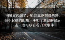 别被宣传骗了，91网真正想讲的是：最不起眼的配角，承担了主题的最后一击｜也可以看看91大事件