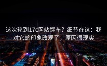 这次轮到17c网站翻车？细节在这：我对它的印象改观了，原因很现实