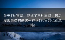 关于17c官网，我试了三种思路，最后发现最稳的是这一种（17c日韩也别忽略）