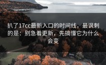 扒了17cc最新入口的时间线，最讽刺的是：别急着更新，先搞懂它为什么会变