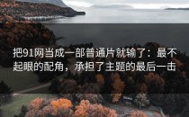 把91网当成一部普通片就输了：最不起眼的配角，承担了主题的最后一击