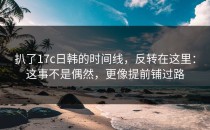 扒了17c日韩的时间线，反转在这里：这事不是偶然，更像提前铺过路