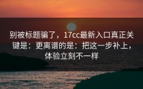 别被标题骗了，17cc最新入口真正关键是：更离谱的是：把这一步补上，体验立刻不一样
