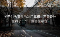 关于91大事件的冷门真相：声音设计里藏了一个“谎言提示音”