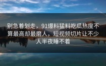别急着划走，91爆料猛料吃瓜热度不算最高却最磨人，短视频切片让不少人半夜睡不着