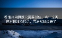 看懂91网页版只需要抓住一点：这类题材最难拍的点，它居然躲过去了