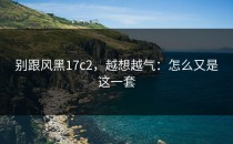 别跟风黑17c2，越想越气：怎么又是这一套