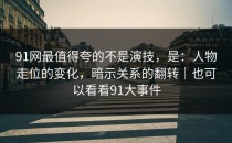 91网最值得夸的不是演技，是：人物走位的变化，暗示关系的翻转｜也可以看看91大事件