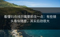 看懂91在线只需要抓住一点：有些镜头看似随意，其实后劲很大