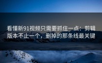 看懂新91视频只需要抓住一点：剪辑版本不止一个，删掉的那条线最关键