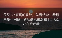 围绕17c官网的争议，先看结论：看起来是小问题，背后是系统逻辑｜以及17c在线观看
