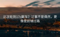 这次轮到17c翻车？这事不是偶然，更像提前铺过路