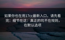 如果你也在用17cc最新入口，请先看完：细节在这：真正的坑不在规则，在默认选项
