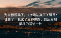别被标题骗了，17c网站真正关键是：说白了：我试了三种思路，最后发现最稳的是这一种