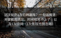 这次轮到17c日韩翻车？一句话概括：关键截图流出，时间线对不上了｜以及17c官网（17c影院也别忽略）