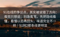 91在线的争议点，其实被说错了方向：看完只想说：别急着骂，先把隐线看懂，看懂以后再回头，味道完全不一样｜91网2那条线更明显