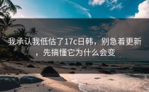 我承认我低估了17c日韩，别急着更新，先搞懂它为什么会变