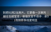 别把91网2当爽片，它更像一次审判 ｜ 越往后越窒息，偏偏又舍不得停｜新91视频那条线更明显