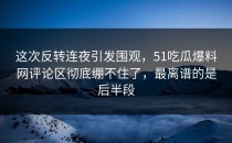 这次反转连夜引发围观，51吃瓜爆料网评论区彻底绷不住了，最离谱的是后半段