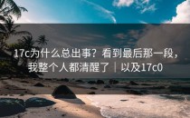 17c为什么总出事？看到最后那一段，我整个人都清醒了｜以及17c0