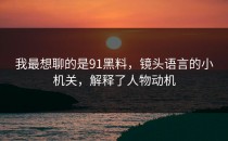 我最想聊的是91黑料，镜头语言的小机关，解释了人物动机