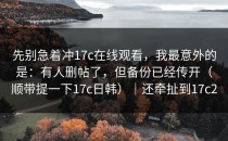 先别急着冲17c在线观看，我最意外的是：有人删帖了，但备份已经传开（顺带提一下17c日韩）｜还牵扯到17c2